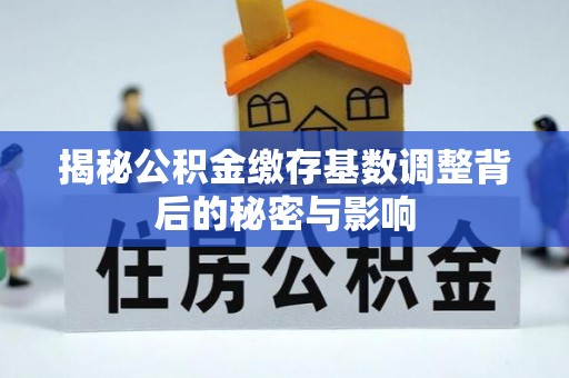 吴堡揭秘公积金缴存基数调整背后的秘密与影响