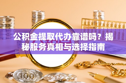 吴堡公积金提取代办靠谱吗？揭秘服务真相与选择指南