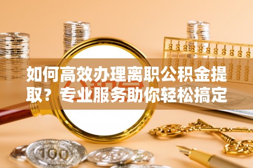 吴堡如何高效办理离职公积金提取？专业服务助你轻松搞定