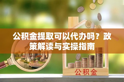 吴堡公积金提取可以代办吗？政策解读与实操指南