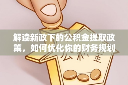 吴堡解读新政下的公积金提取政策，如何优化你的财务规划