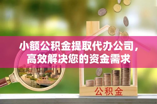 吴堡小额公积金提取代办公司，高效解决您的资金需求