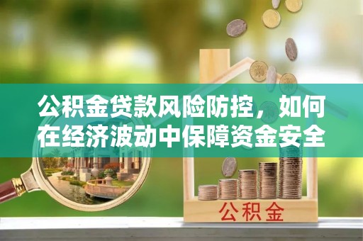 吴堡公积金贷款风险防控，如何在经济波动中保障资金安全