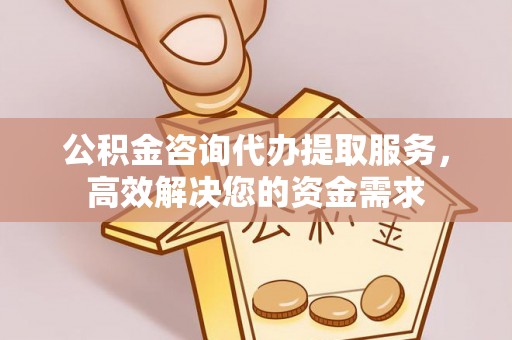 吴堡公积金咨询代办提取服务，高效解决您的资金需求