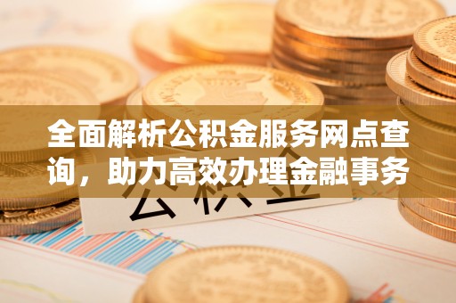 吴堡全面解析公积金服务网点查询，助力高效办理金融事务