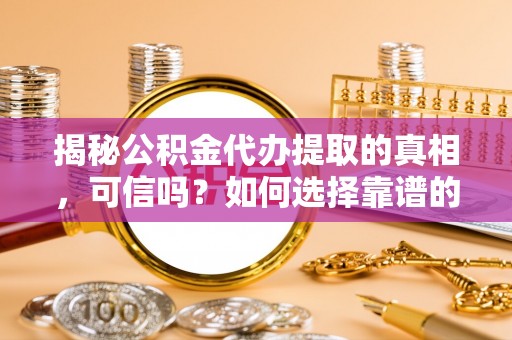 吴堡揭秘公积金代办提取的真相，可信吗？如何选择靠谱的服务商？