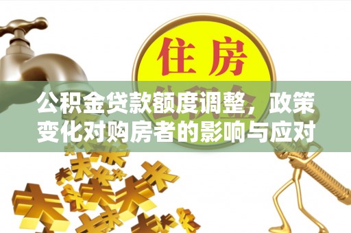 吴堡公积金贷款额度调整，政策变化对购房者的影响与应对策略