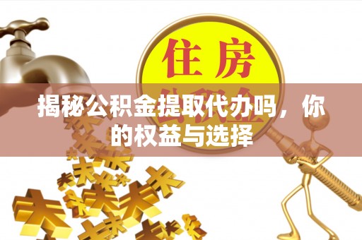 吴堡揭秘公积金提取代办吗，你的权益与选择