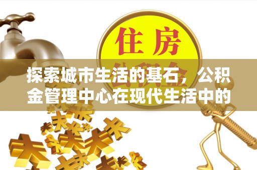 吴堡探索城市生活的基石，公积金管理中心在现代生活中的重要角色