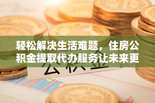 吴堡轻松解决生活难题，住房公积金提取代办服务让未来更安心