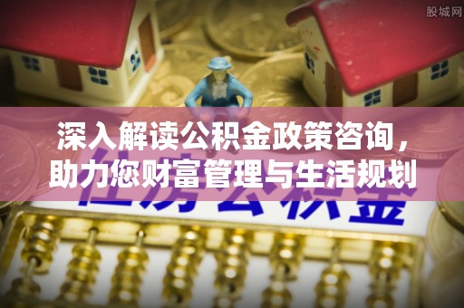 吴堡深入解读公积金政策咨询，助力您财富管理与生活规划