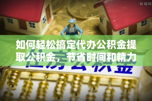 吴堡如何轻松搞定代办公积金提取公积金，节省时间和精力的秘密武器