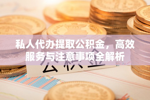 吴堡私人代办提取公积金，高效服务与注意事项全解析