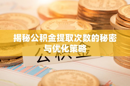 吴堡揭秘公积金提取次数的秘密与优化策略