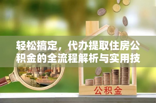 吴堡轻松搞定，代办提取住房公积金的全流程解析与实用技巧