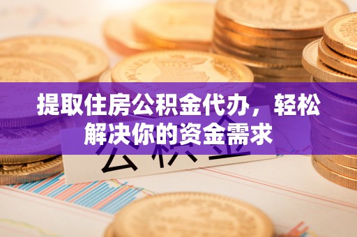 吴堡提取住房公积金代办，轻松解决你的资金需求