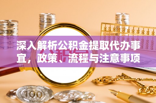 吴堡深入解析公积金提取代办事宜，政策、流程与注意事项全攻略