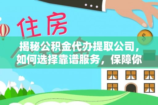 吴堡揭秘公积金代办提取公司，如何选择靠谱服务，保障你的资金安全