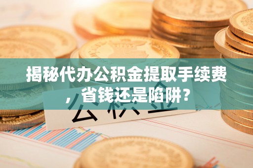 吴堡揭秘代办公积金提取手续费，省钱还是陷阱？