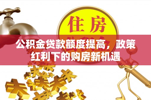 吴堡公积金贷款额度提高，政策红利下的购房新机遇