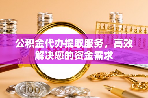 吴堡公积金代办提取服务，高效解决您的资金需求