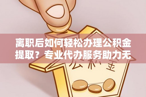 吴堡离职后如何轻松办理公积金提取？专业代办服务助力无忧