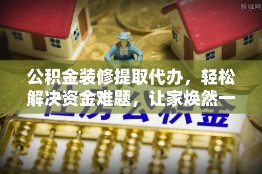 吴堡公积金装修提取代办，轻松解决资金难题，让家焕然一新