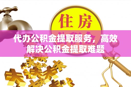 吴堡代办公积金提取服务，高效解决公积金提取难题