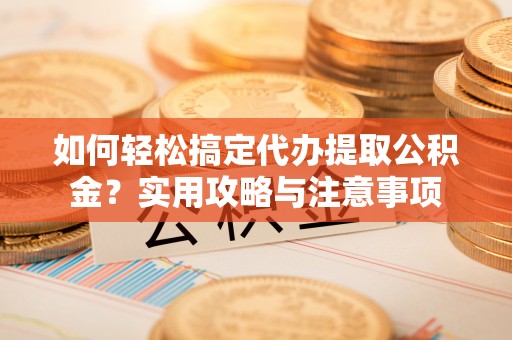 吴堡如何轻松搞定代办提取公积金？实用攻略与注意事项