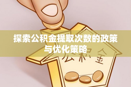 吴堡探索公积金提取次数的政策与优化策略