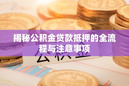 吴堡揭秘公积金贷款抵押的全流程与注意事项