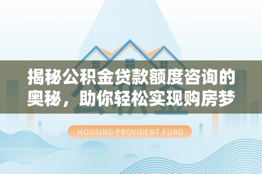 吴堡揭秘公积金贷款额度咨询的奥秘，助你轻松实现购房梦想