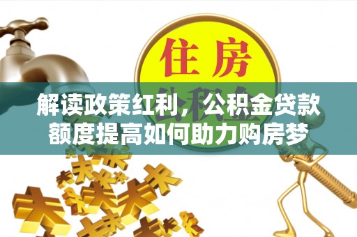 吴堡解读政策红利，公积金贷款额度提高如何助力购房梦