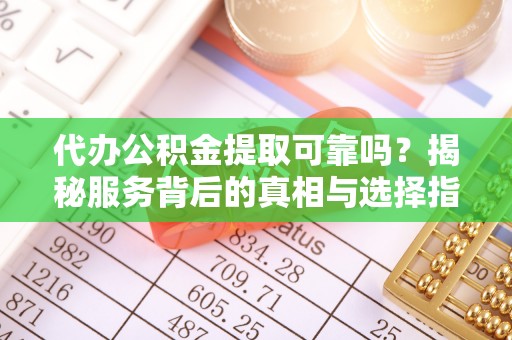 吴堡代办公积金提取可靠吗？揭秘服务背后的真相与选择指南