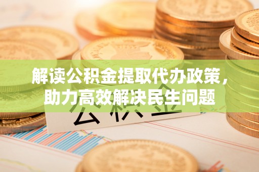 吴堡解读公积金提取代办政策，助力高效解决民生问题