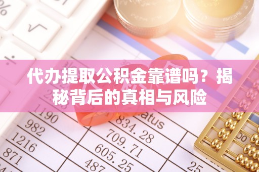 吴堡代办提取公积金靠谱吗？揭秘背后的真相与风险