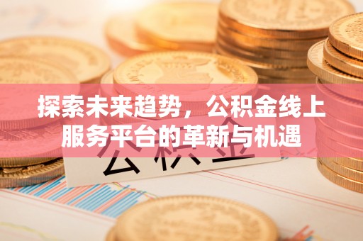吴堡探索未来趋势，公积金线上服务平台的革新与机遇