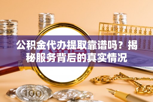 吴堡公积金代办提取靠谱吗？揭秘服务背后的真实情况