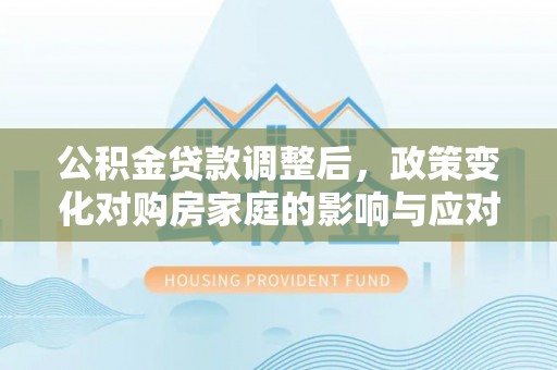 吴堡公积金贷款调整后，政策变化对购房家庭的影响与应对策略