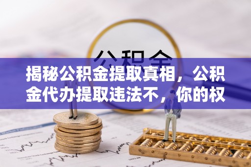 吴堡揭秘公积金提取真相，公积金代办提取违法不，你的权益如何保障？