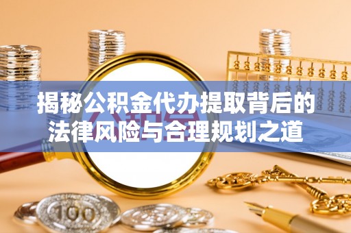 吴堡揭秘公积金代办提取背后的法律风险与合理规划之道
