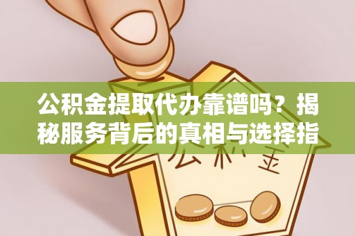 吴堡公积金提取代办靠谱吗？揭秘服务背后的真相与选择指南