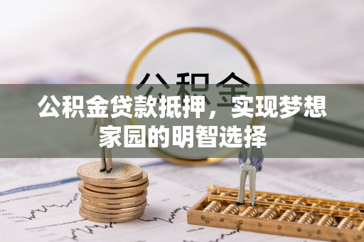 吴堡公积金贷款抵押，实现梦想家园的明智选择