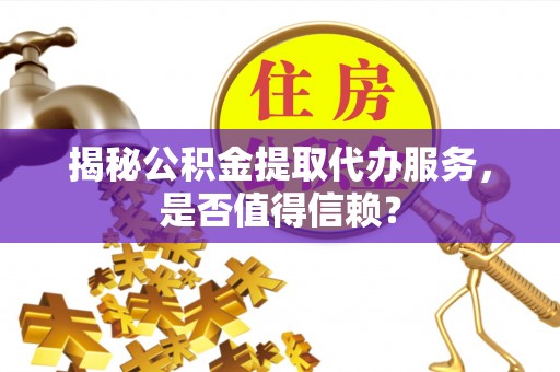 吴堡揭秘公积金提取代办服务，是否值得信赖？