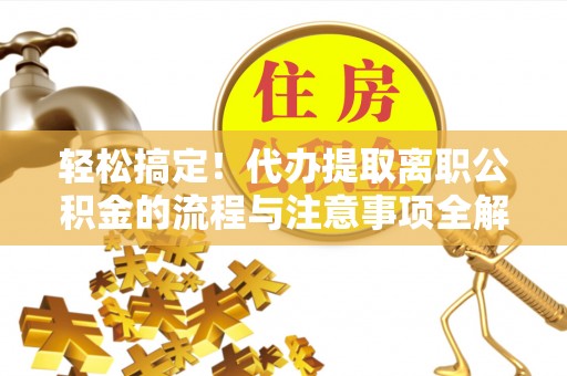 吴堡轻松搞定！代办提取离职公积金的流程与注意事项全解析