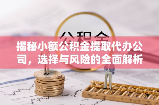 吴堡揭秘小额公积金提取代办公司，选择与风险的全面解析