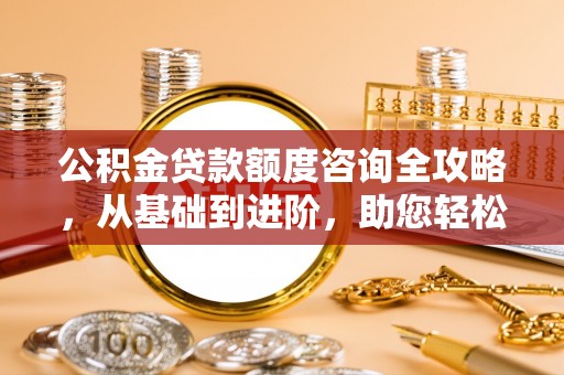吴堡公积金贷款额度咨询全攻略，从基础到进阶，助您轻松掌握关键要点
