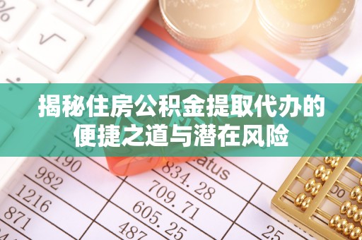 吴堡揭秘住房公积金提取代办的便捷之道与潜在风险