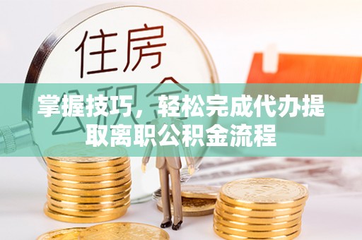吴堡掌握技巧，轻松完成代办提取离职公积金流程