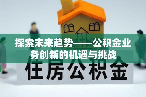 吴堡探索未来趋势——公积金业务创新的机遇与挑战